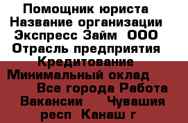 Помощник юриста › Название организации ­ Экспресс-Займ, ООО › Отрасль предприятия ­ Кредитование › Минимальный оклад ­ 15 000 - Все города Работа » Вакансии   . Чувашия респ.,Канаш г.